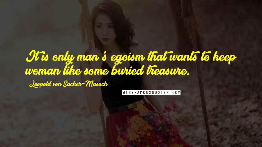 Leopold Von Sacher-Masoch Quotes: It is only man's egoism that wants to keep woman like some buried treasure.