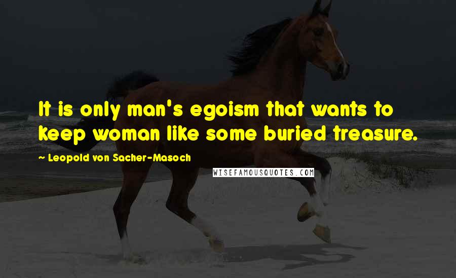 Leopold Von Sacher-Masoch Quotes: It is only man's egoism that wants to keep woman like some buried treasure.