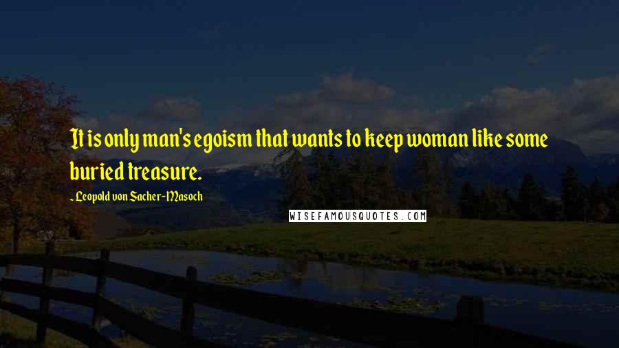 Leopold Von Sacher-Masoch Quotes: It is only man's egoism that wants to keep woman like some buried treasure.