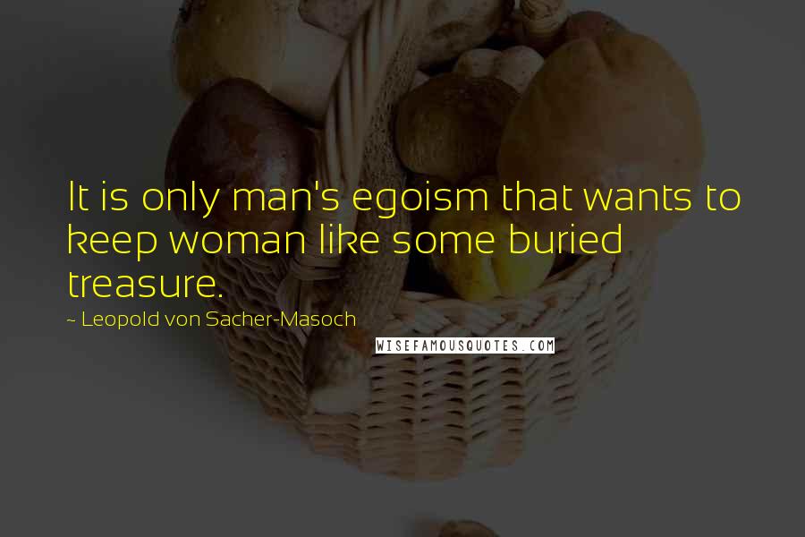 Leopold Von Sacher-Masoch Quotes: It is only man's egoism that wants to keep woman like some buried treasure.