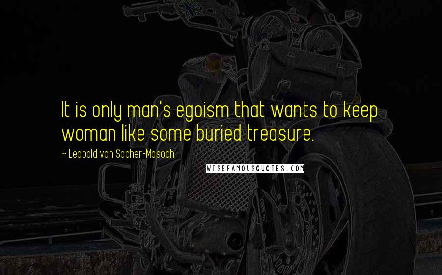 Leopold Von Sacher-Masoch Quotes: It is only man's egoism that wants to keep woman like some buried treasure.