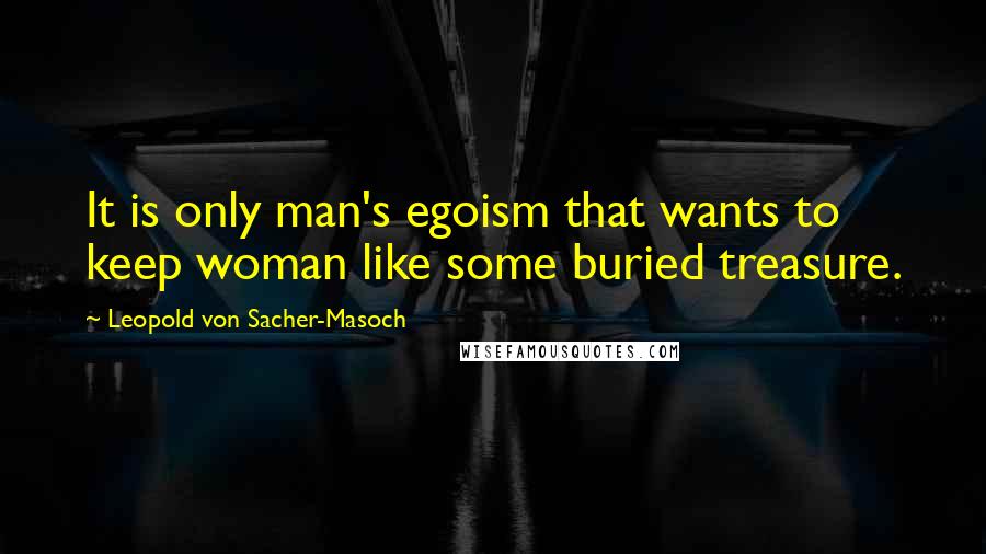 Leopold Von Sacher-Masoch Quotes: It is only man's egoism that wants to keep woman like some buried treasure.