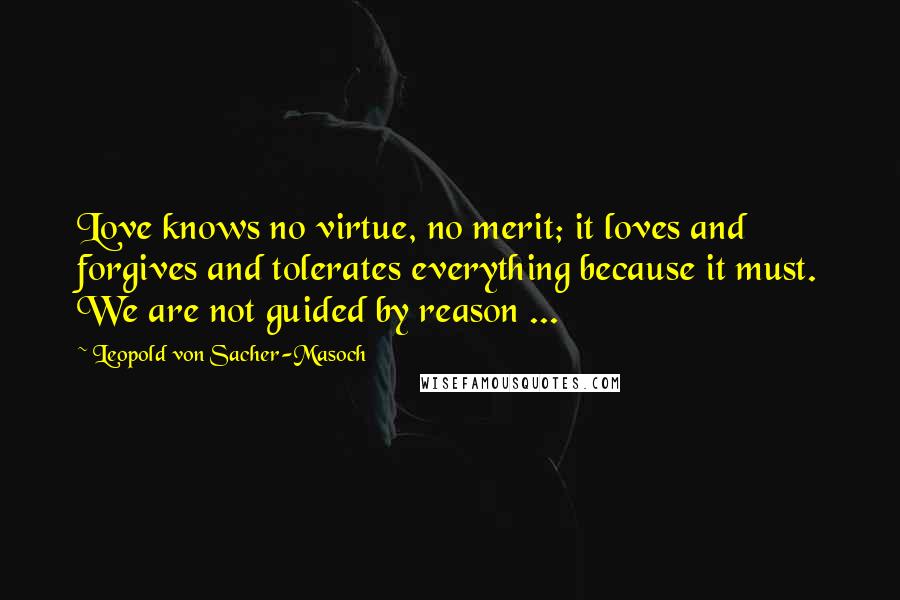 Leopold Von Sacher-Masoch Quotes: Love knows no virtue, no merit; it loves and forgives and tolerates everything because it must. We are not guided by reason ...