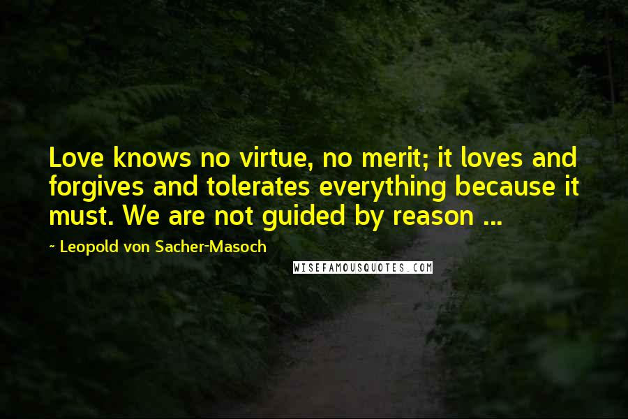 Leopold Von Sacher-Masoch Quotes: Love knows no virtue, no merit; it loves and forgives and tolerates everything because it must. We are not guided by reason ...