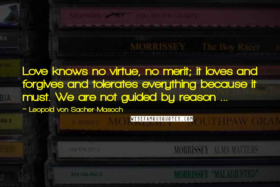 Leopold Von Sacher-Masoch Quotes: Love knows no virtue, no merit; it loves and forgives and tolerates everything because it must. We are not guided by reason ...