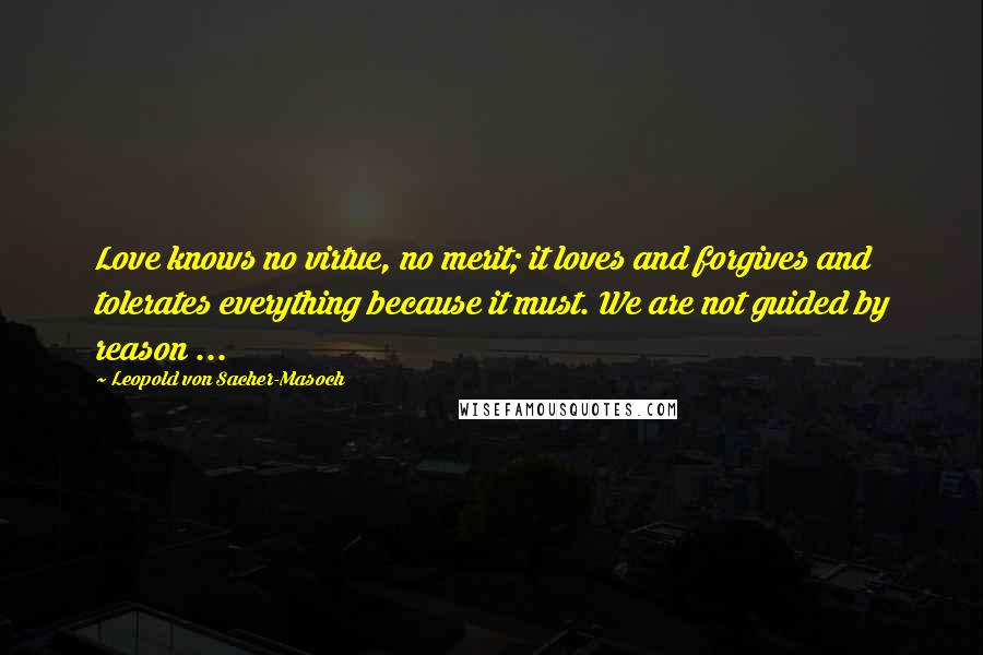 Leopold Von Sacher-Masoch Quotes: Love knows no virtue, no merit; it loves and forgives and tolerates everything because it must. We are not guided by reason ...