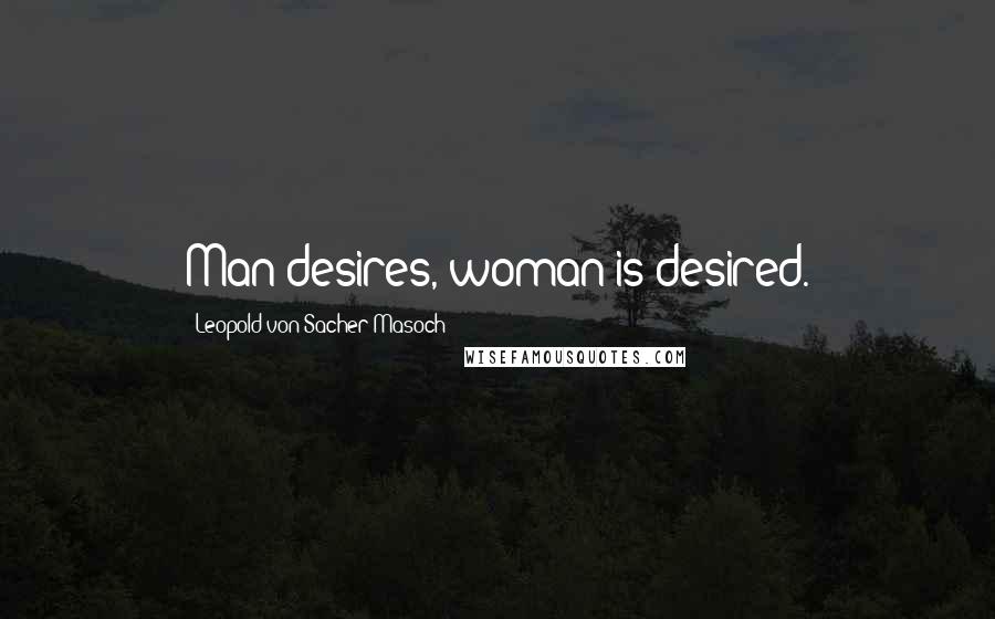 Leopold Von Sacher-Masoch Quotes: Man desires, woman is desired.