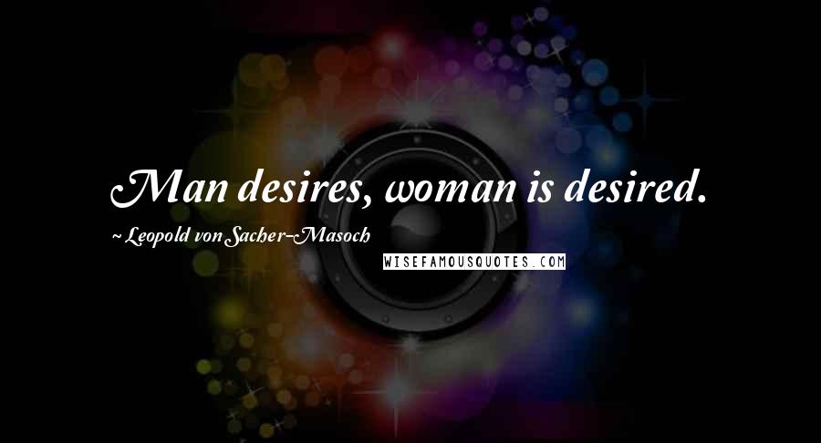 Leopold Von Sacher-Masoch Quotes: Man desires, woman is desired.