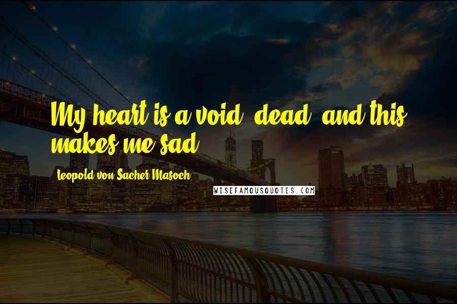 Leopold Von Sacher-Masoch Quotes: My heart is a void, dead, and this makes me sad.