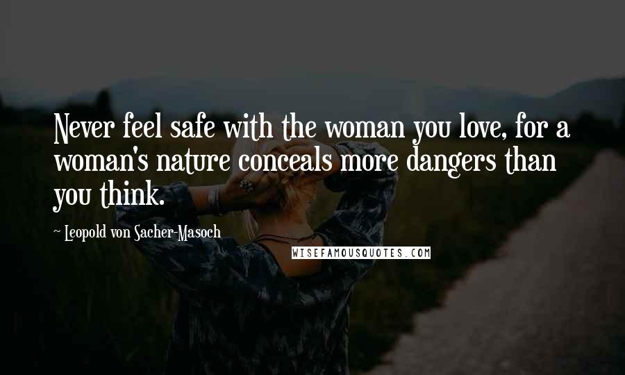 Leopold Von Sacher-Masoch Quotes: Never feel safe with the woman you love, for a woman's nature conceals more dangers than you think.