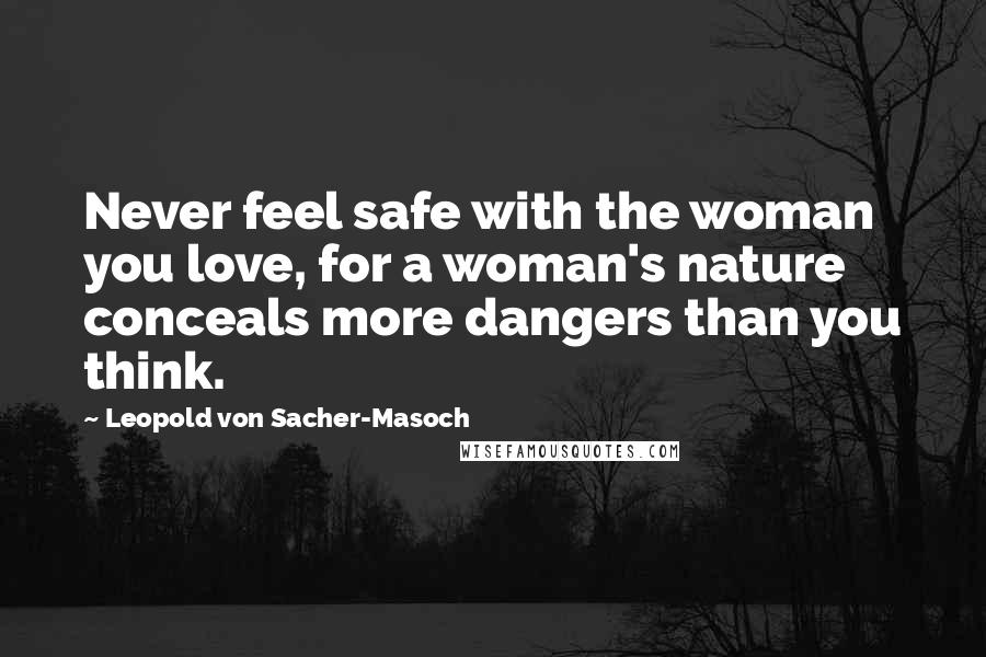 Leopold Von Sacher-Masoch Quotes: Never feel safe with the woman you love, for a woman's nature conceals more dangers than you think.