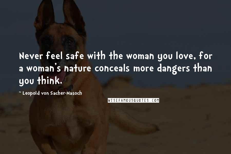 Leopold Von Sacher-Masoch Quotes: Never feel safe with the woman you love, for a woman's nature conceals more dangers than you think.