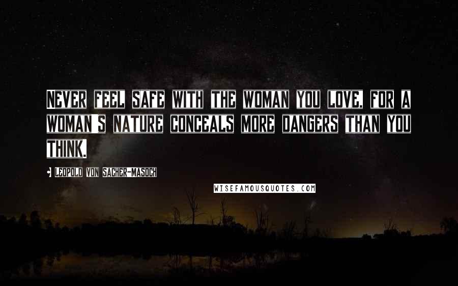 Leopold Von Sacher-Masoch Quotes: Never feel safe with the woman you love, for a woman's nature conceals more dangers than you think.