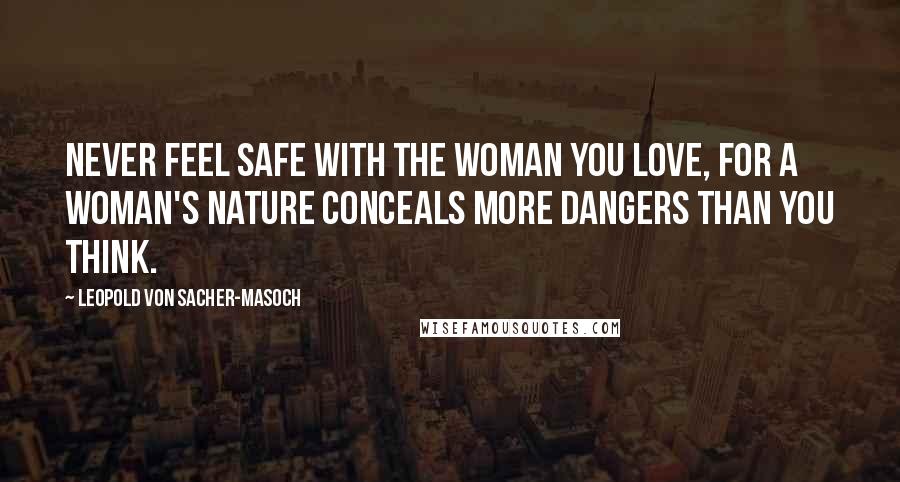 Leopold Von Sacher-Masoch Quotes: Never feel safe with the woman you love, for a woman's nature conceals more dangers than you think.