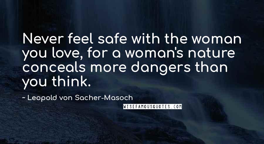 Leopold Von Sacher-Masoch Quotes: Never feel safe with the woman you love, for a woman's nature conceals more dangers than you think.