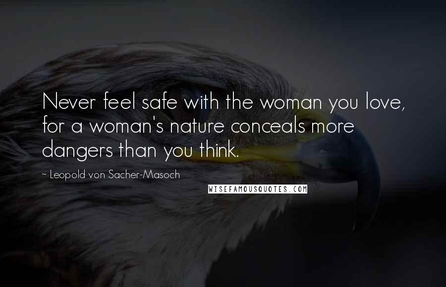 Leopold Von Sacher-Masoch Quotes: Never feel safe with the woman you love, for a woman's nature conceals more dangers than you think.