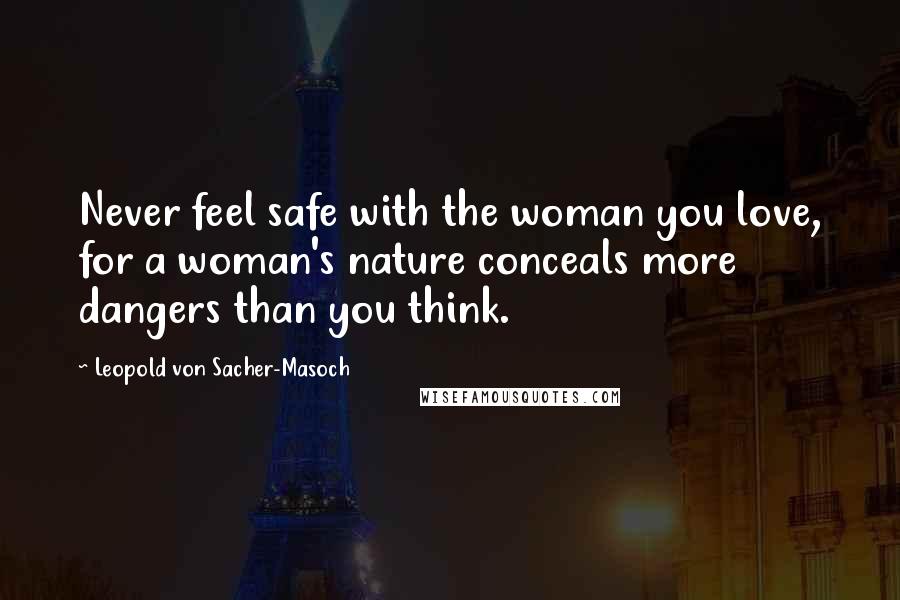 Leopold Von Sacher-Masoch Quotes: Never feel safe with the woman you love, for a woman's nature conceals more dangers than you think.