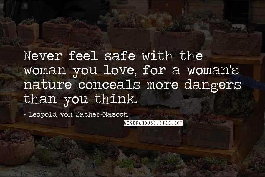 Leopold Von Sacher-Masoch Quotes: Never feel safe with the woman you love, for a woman's nature conceals more dangers than you think.