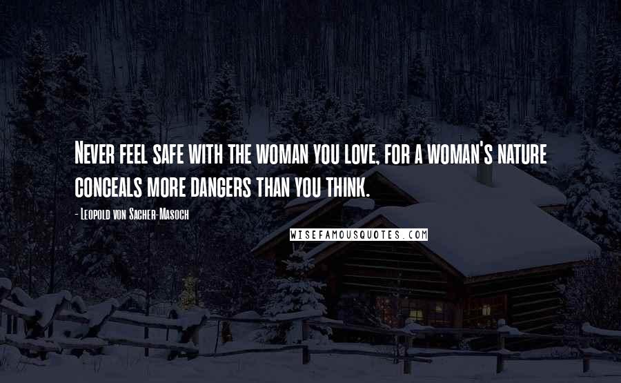 Leopold Von Sacher-Masoch Quotes: Never feel safe with the woman you love, for a woman's nature conceals more dangers than you think.