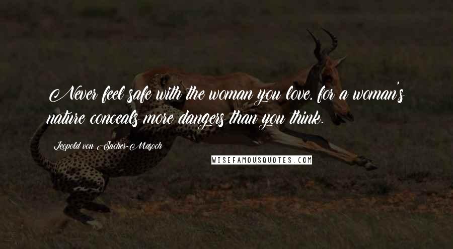 Leopold Von Sacher-Masoch Quotes: Never feel safe with the woman you love, for a woman's nature conceals more dangers than you think.