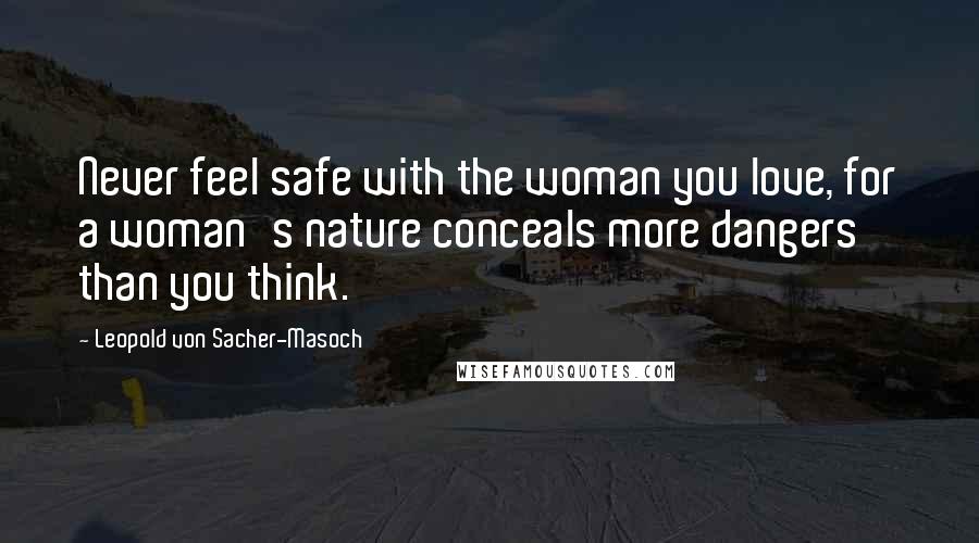 Leopold Von Sacher-Masoch Quotes: Never feel safe with the woman you love, for a woman's nature conceals more dangers than you think.