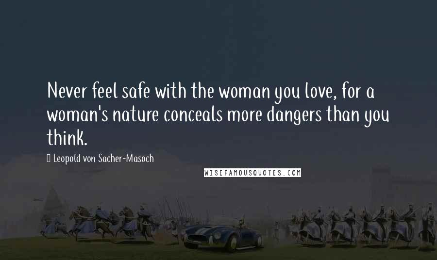 Leopold Von Sacher-Masoch Quotes: Never feel safe with the woman you love, for a woman's nature conceals more dangers than you think.