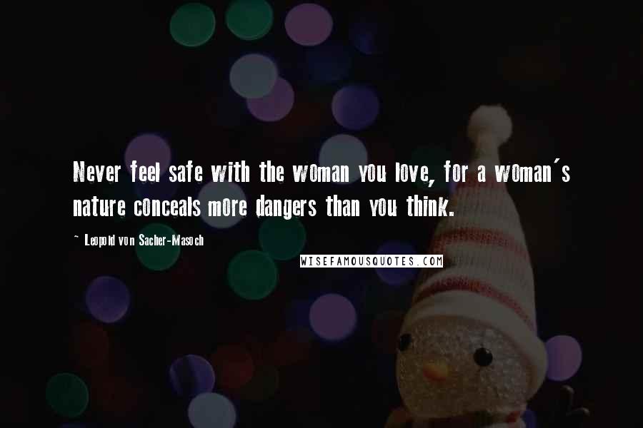 Leopold Von Sacher-Masoch Quotes: Never feel safe with the woman you love, for a woman's nature conceals more dangers than you think.