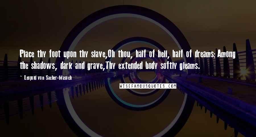 Leopold Von Sacher-Masoch Quotes: Place thy foot upon thy slave,Oh thou, half of hell, half of dreams;Among the shadows, dark and grave,Thy extended body softly gleams.