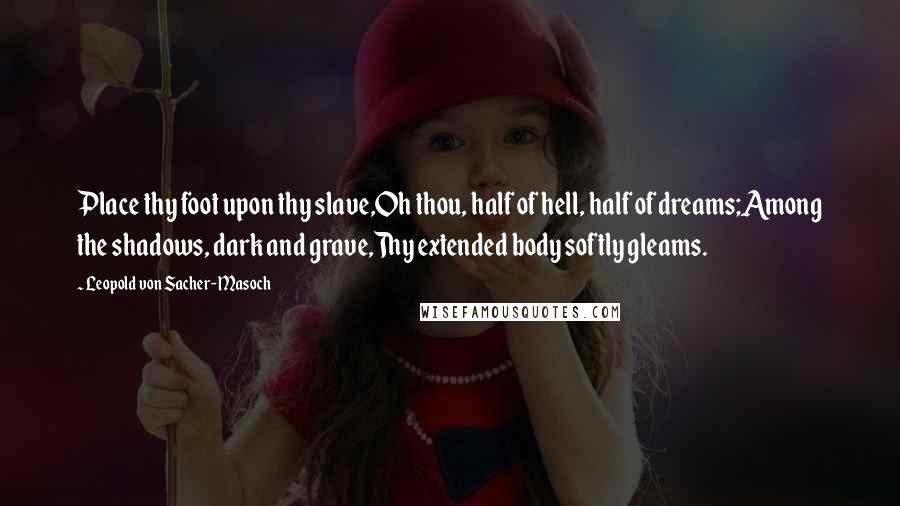 Leopold Von Sacher-Masoch Quotes: Place thy foot upon thy slave,Oh thou, half of hell, half of dreams;Among the shadows, dark and grave,Thy extended body softly gleams.