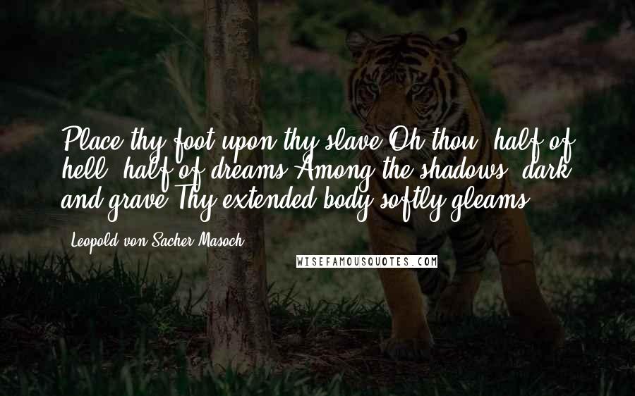 Leopold Von Sacher-Masoch Quotes: Place thy foot upon thy slave,Oh thou, half of hell, half of dreams;Among the shadows, dark and grave,Thy extended body softly gleams.