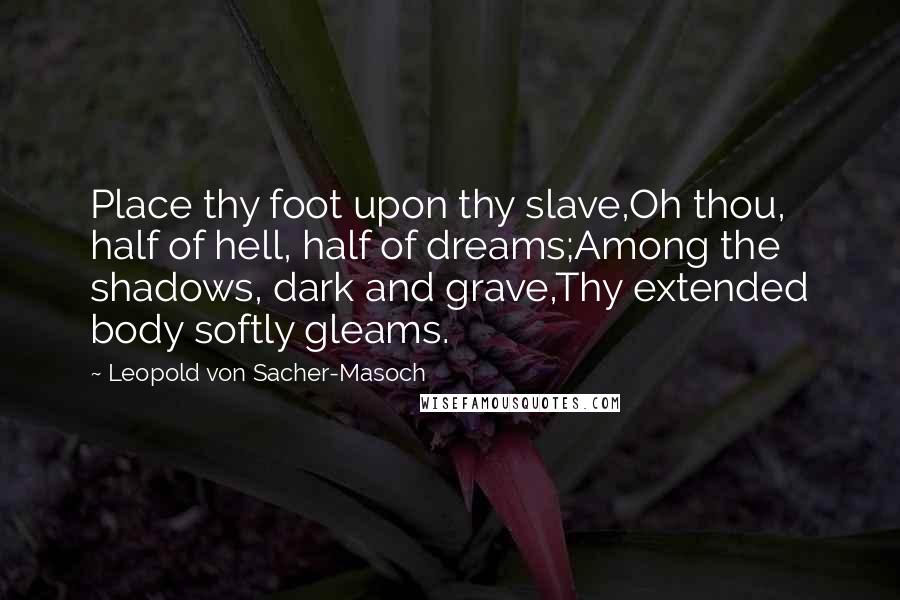 Leopold Von Sacher-Masoch Quotes: Place thy foot upon thy slave,Oh thou, half of hell, half of dreams;Among the shadows, dark and grave,Thy extended body softly gleams.