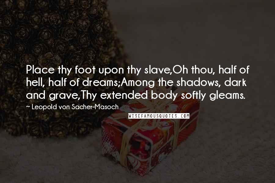 Leopold Von Sacher-Masoch Quotes: Place thy foot upon thy slave,Oh thou, half of hell, half of dreams;Among the shadows, dark and grave,Thy extended body softly gleams.