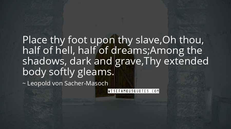 Leopold Von Sacher-Masoch Quotes: Place thy foot upon thy slave,Oh thou, half of hell, half of dreams;Among the shadows, dark and grave,Thy extended body softly gleams.