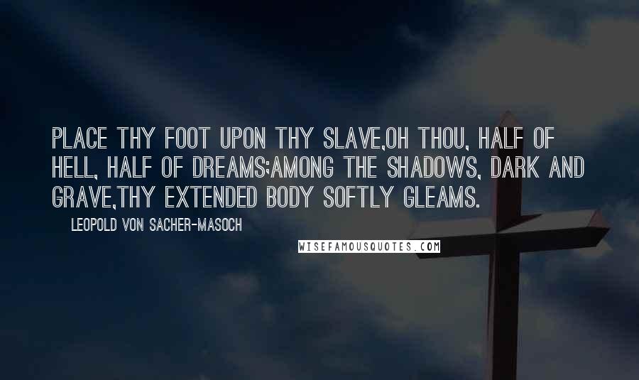 Leopold Von Sacher-Masoch Quotes: Place thy foot upon thy slave,Oh thou, half of hell, half of dreams;Among the shadows, dark and grave,Thy extended body softly gleams.