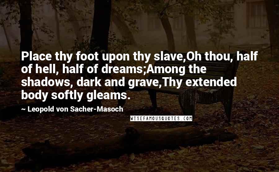 Leopold Von Sacher-Masoch Quotes: Place thy foot upon thy slave,Oh thou, half of hell, half of dreams;Among the shadows, dark and grave,Thy extended body softly gleams.