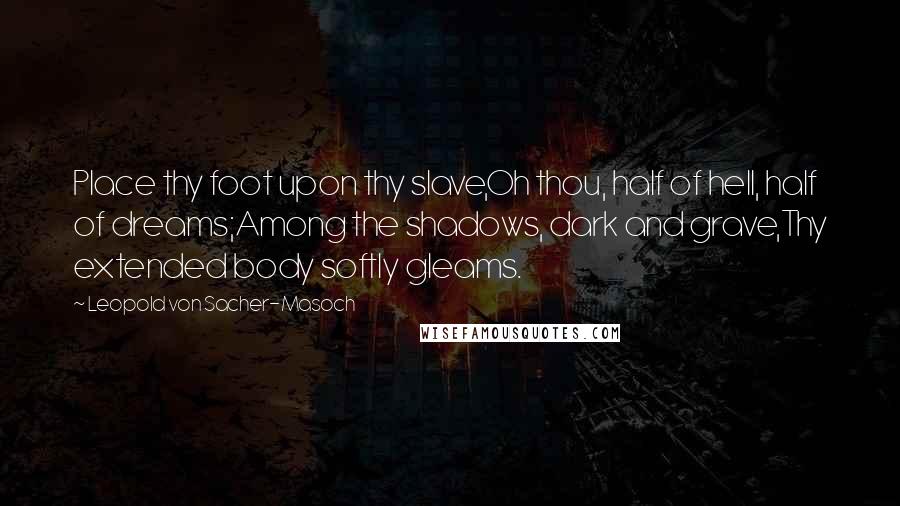 Leopold Von Sacher-Masoch Quotes: Place thy foot upon thy slave,Oh thou, half of hell, half of dreams;Among the shadows, dark and grave,Thy extended body softly gleams.