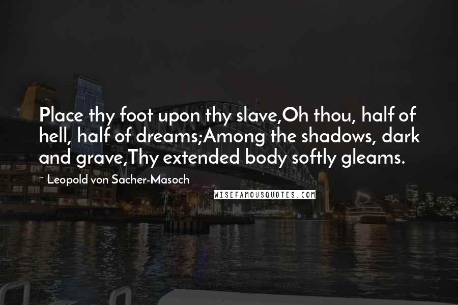 Leopold Von Sacher-Masoch Quotes: Place thy foot upon thy slave,Oh thou, half of hell, half of dreams;Among the shadows, dark and grave,Thy extended body softly gleams.