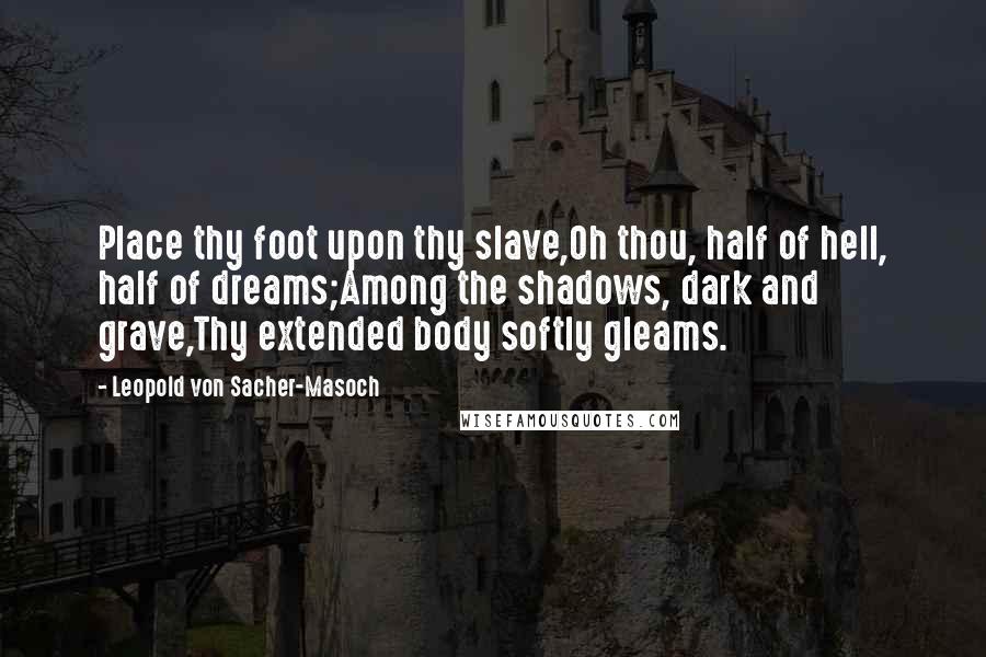 Leopold Von Sacher-Masoch Quotes: Place thy foot upon thy slave,Oh thou, half of hell, half of dreams;Among the shadows, dark and grave,Thy extended body softly gleams.