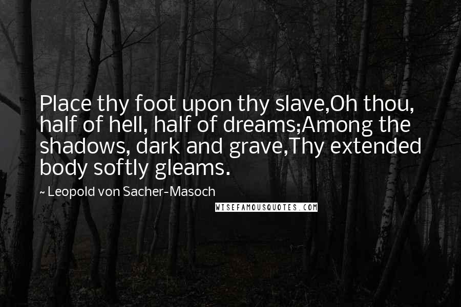 Leopold Von Sacher-Masoch Quotes: Place thy foot upon thy slave,Oh thou, half of hell, half of dreams;Among the shadows, dark and grave,Thy extended body softly gleams.