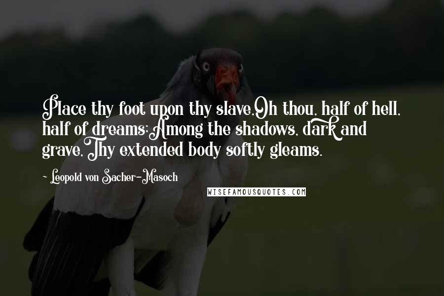 Leopold Von Sacher-Masoch Quotes: Place thy foot upon thy slave,Oh thou, half of hell, half of dreams;Among the shadows, dark and grave,Thy extended body softly gleams.