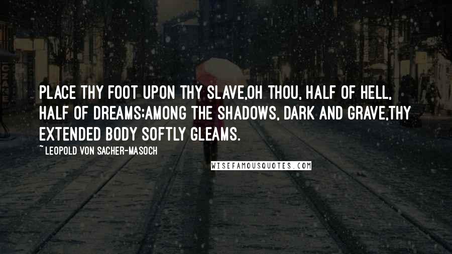 Leopold Von Sacher-Masoch Quotes: Place thy foot upon thy slave,Oh thou, half of hell, half of dreams;Among the shadows, dark and grave,Thy extended body softly gleams.