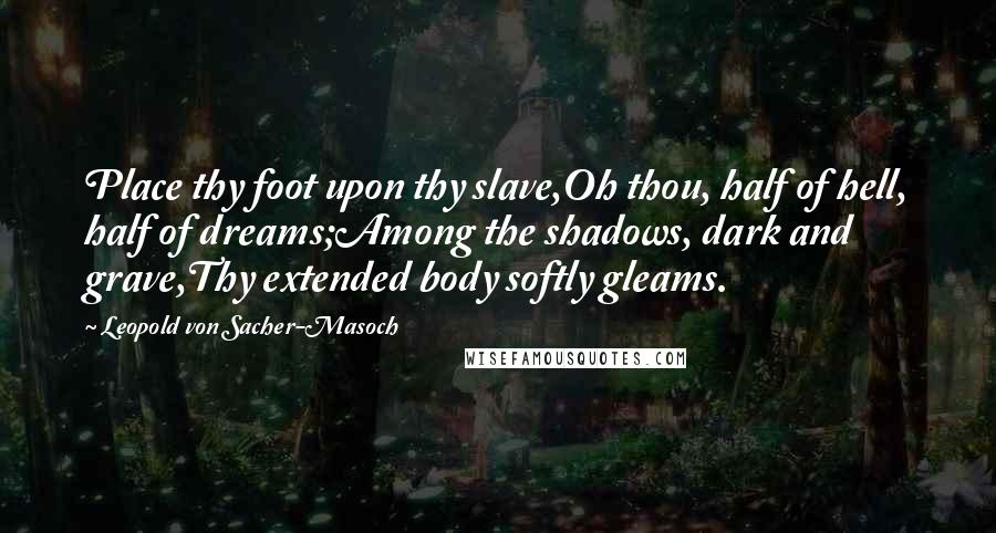 Leopold Von Sacher-Masoch Quotes: Place thy foot upon thy slave,Oh thou, half of hell, half of dreams;Among the shadows, dark and grave,Thy extended body softly gleams.