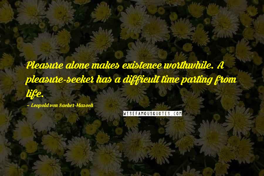 Leopold Von Sacher-Masoch Quotes: Pleasure alone makes existence worthwhile. A pleasure-seeker has a difficult time parting from life.