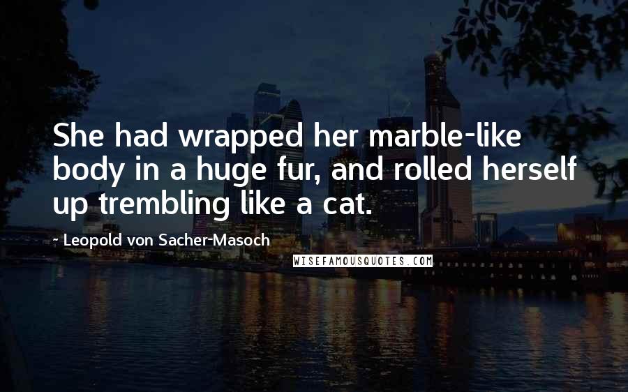 Leopold Von Sacher-Masoch Quotes: She had wrapped her marble-like body in a huge fur, and rolled herself up trembling like a cat.