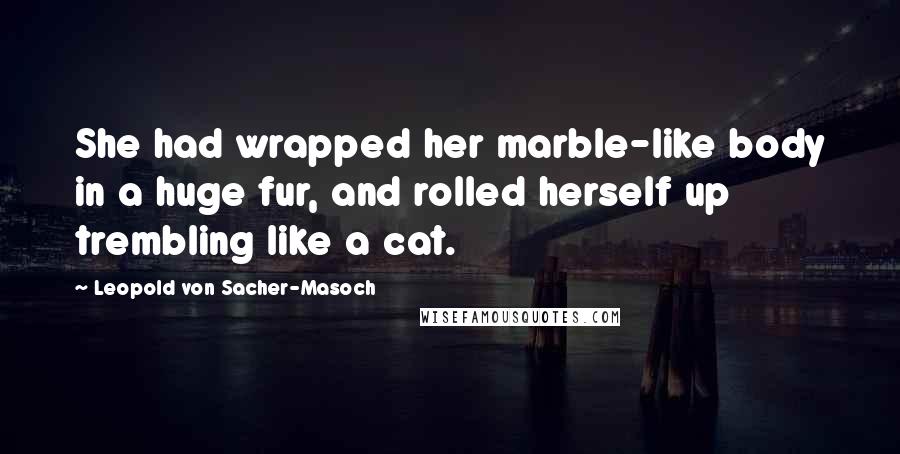 Leopold Von Sacher-Masoch Quotes: She had wrapped her marble-like body in a huge fur, and rolled herself up trembling like a cat.