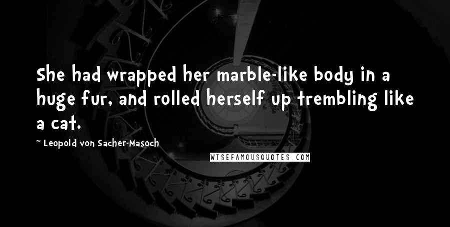 Leopold Von Sacher-Masoch Quotes: She had wrapped her marble-like body in a huge fur, and rolled herself up trembling like a cat.