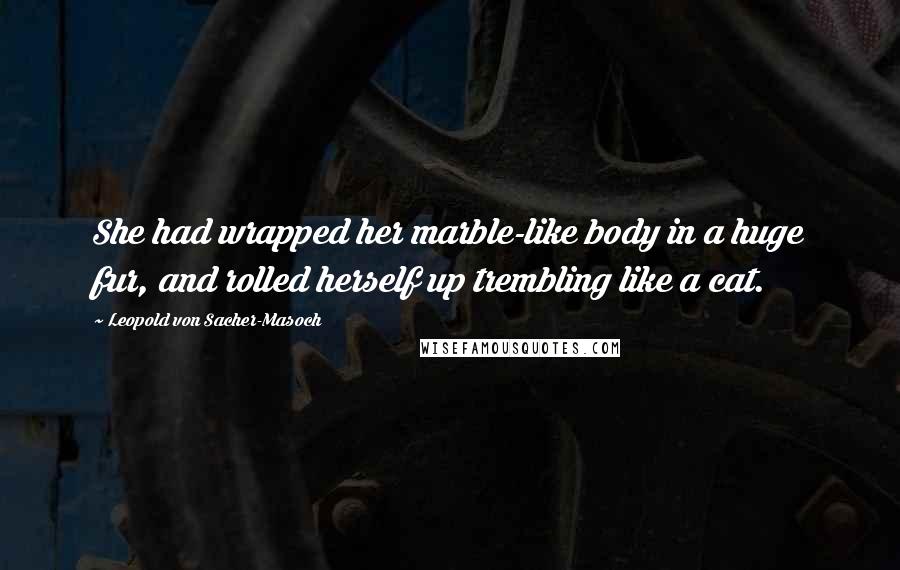 Leopold Von Sacher-Masoch Quotes: She had wrapped her marble-like body in a huge fur, and rolled herself up trembling like a cat.