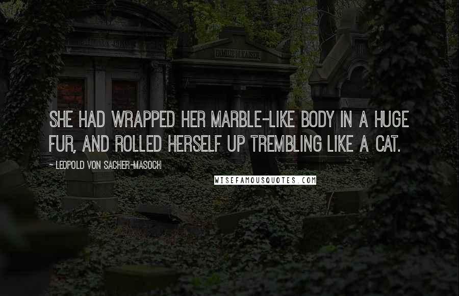 Leopold Von Sacher-Masoch Quotes: She had wrapped her marble-like body in a huge fur, and rolled herself up trembling like a cat.