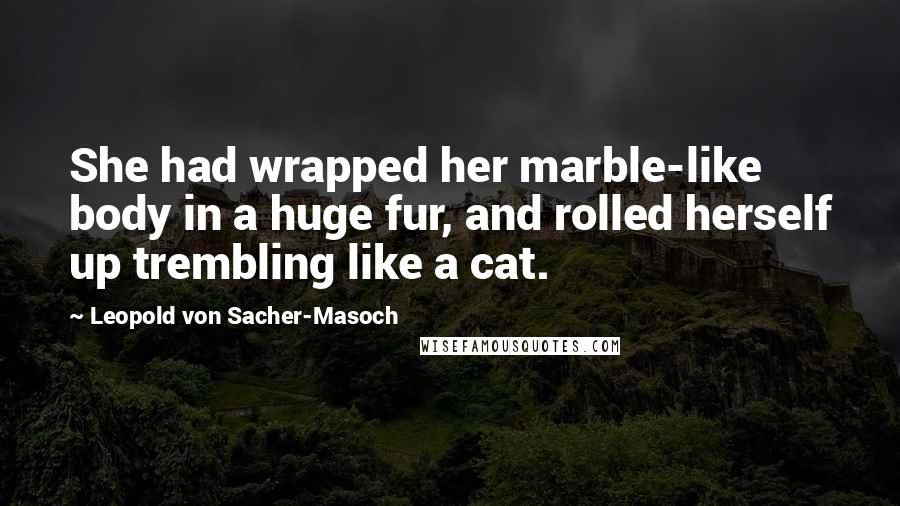 Leopold Von Sacher-Masoch Quotes: She had wrapped her marble-like body in a huge fur, and rolled herself up trembling like a cat.