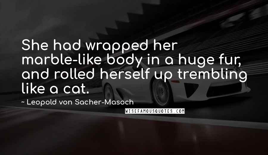 Leopold Von Sacher-Masoch Quotes: She had wrapped her marble-like body in a huge fur, and rolled herself up trembling like a cat.